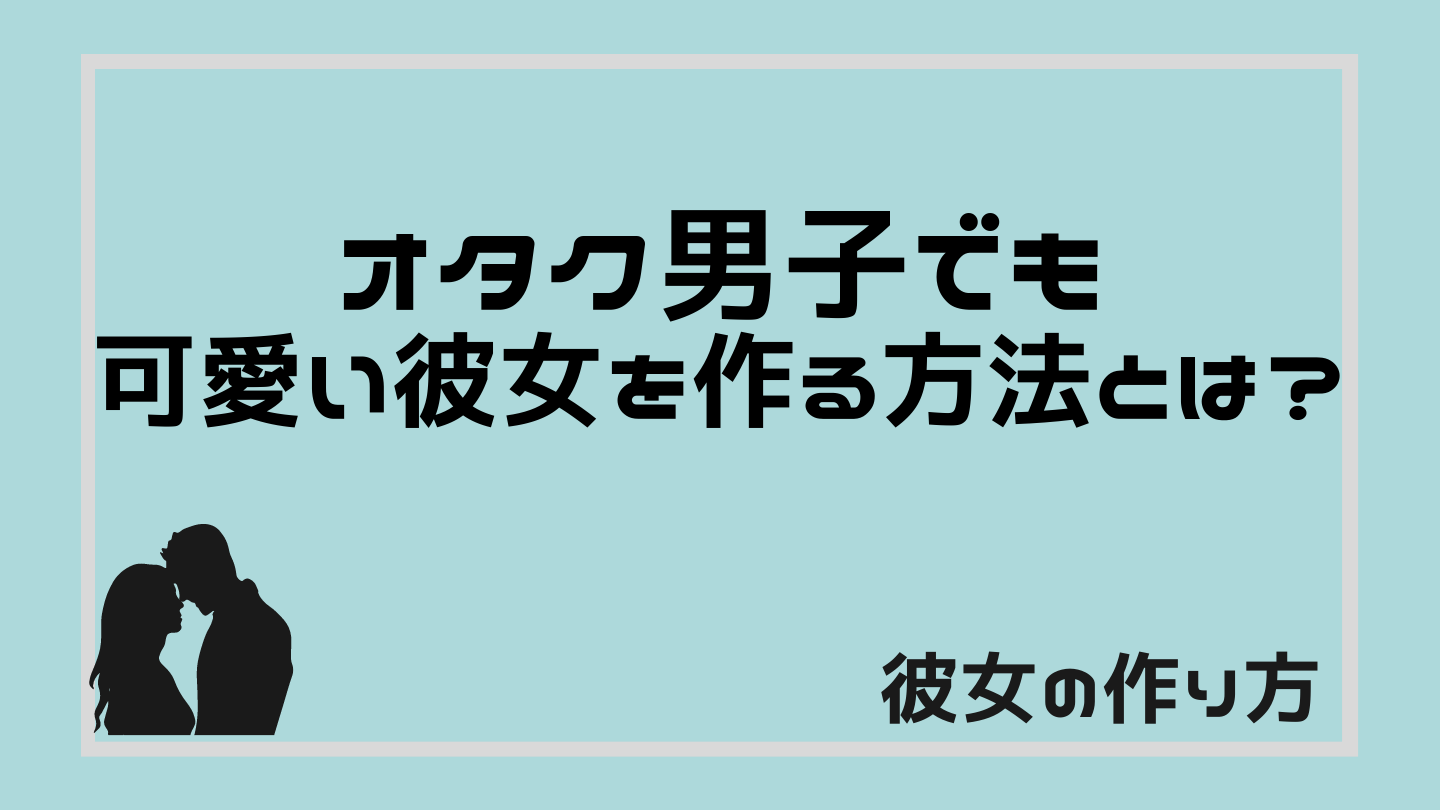彼女の作り方 オタク男子でも可愛い彼女を作る方法とは るかの恋愛テクニック