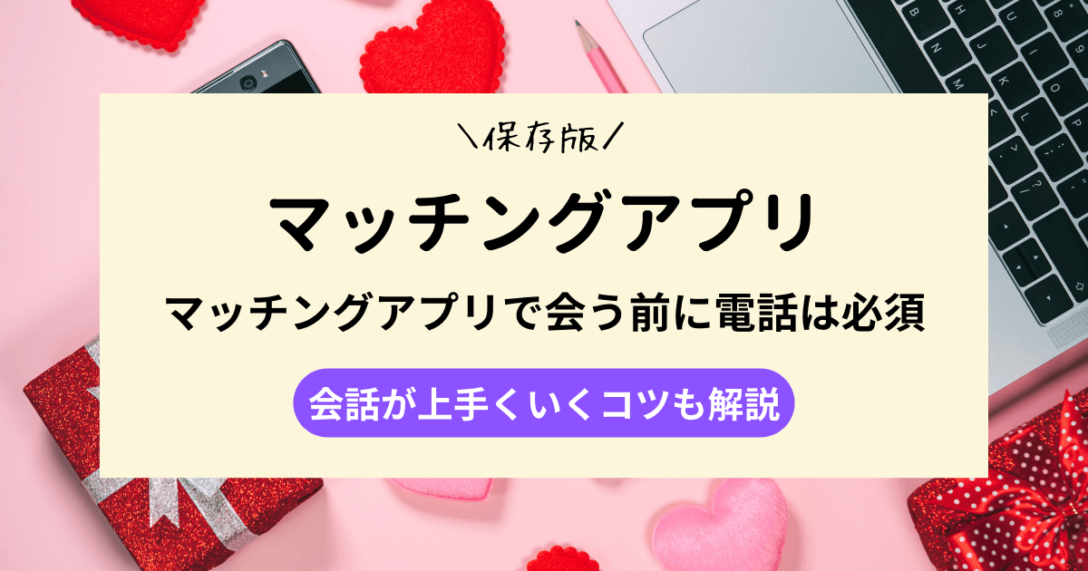 マッチングアプリで会う前に電話は必須｜理由と誘い方を解説