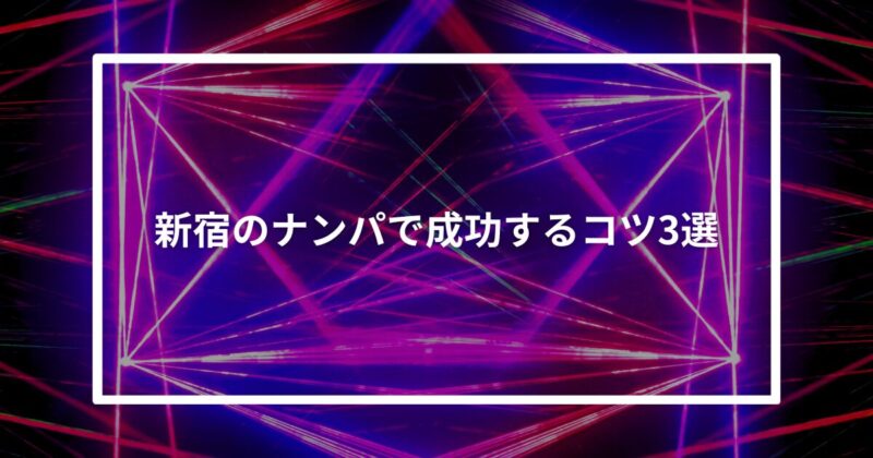 【実体験】新宿のナンパで成功するコツ3選