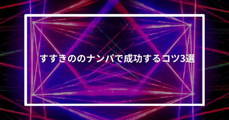 【実体験】すすきののナンパで成功するコツ3選