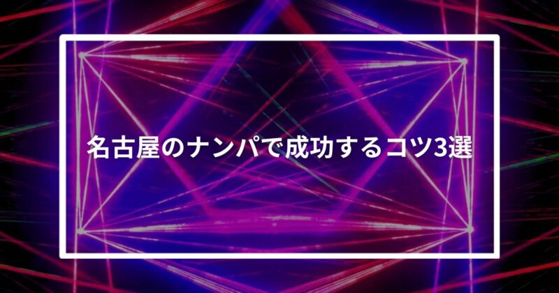 【実体験】名古屋のナンパで成功するコツ3選