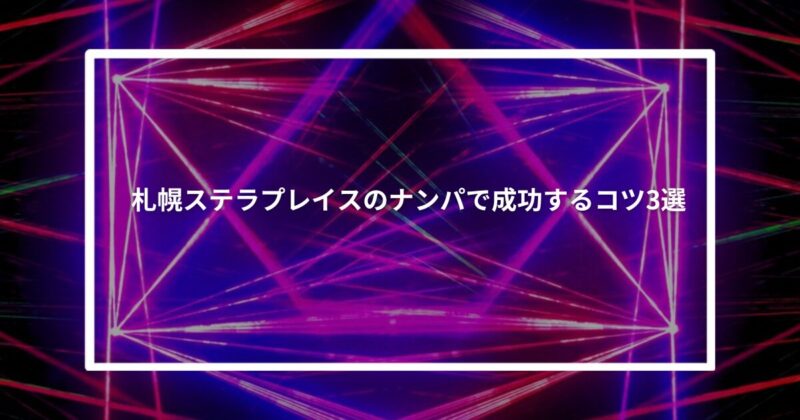 【実体験】札幌ステラプレイスのナンパで成功するコツ3選