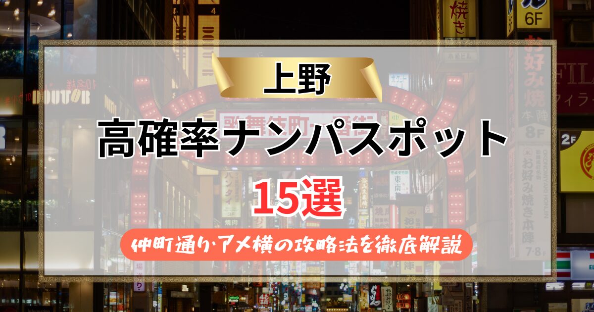 【2026年版】上野ナンパスポット15選｜仲町通り・アメ横の攻略法を徹底解説
