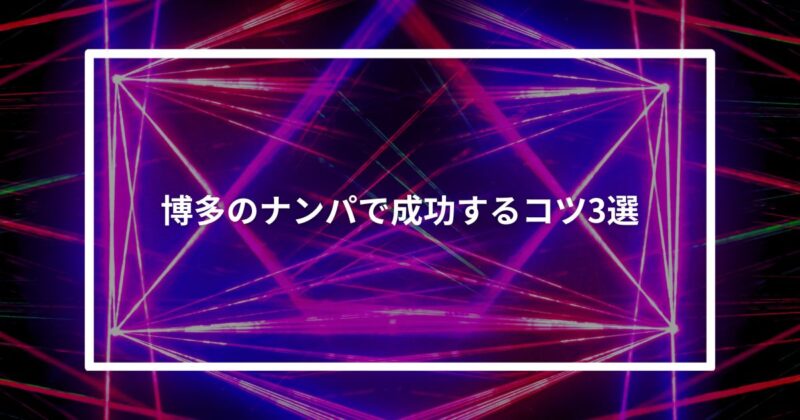 【実体験】博多のナンパで成功するコツ3選