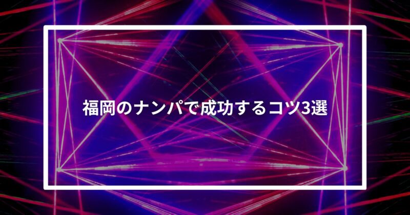 【実体験】福岡のナンパで成功するコツ3選