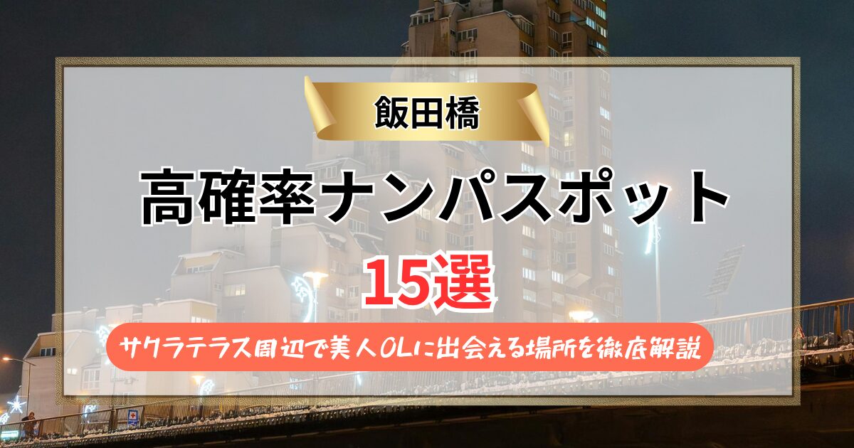 【2026年】飯田橋のナンパスポット15選｜サクラテラス周辺で美人OLに出会える場所を徹底解説