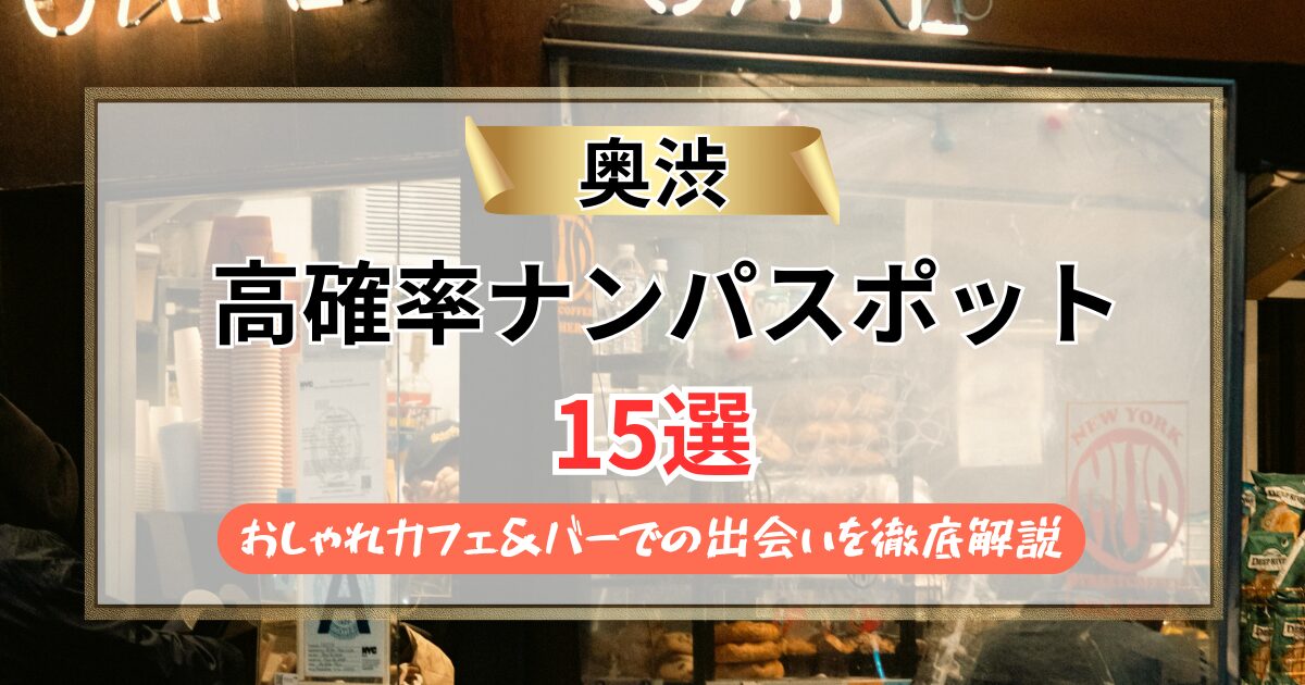 【2026年】奥渋のナンパスポット15選｜おしゃれカフェ＆バーでの出会いを徹底解説