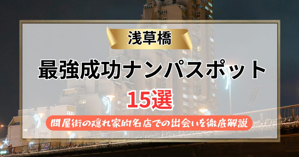【2026年】浅草橋のナンパスポット15選｜問屋街の隠れ家的名店での出会いを徹底解説