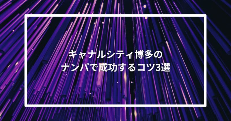 【実体験】キャナルシティ博多のナンパで成功するコツ3選