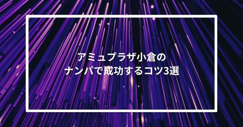 【実体験】アミュプラザ小倉のナンパで成功するコツ3選