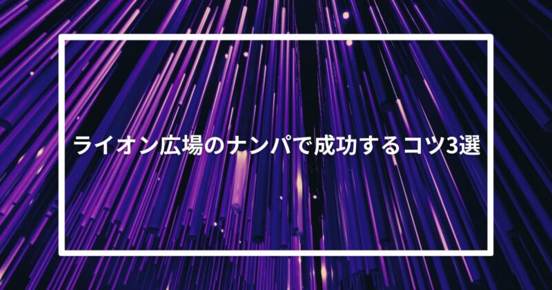 【実体験】ライオン広場のナンパで成功するコツ3選