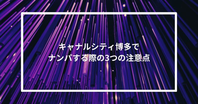 キャナルシティ博多でナンパする際の3つの注意点