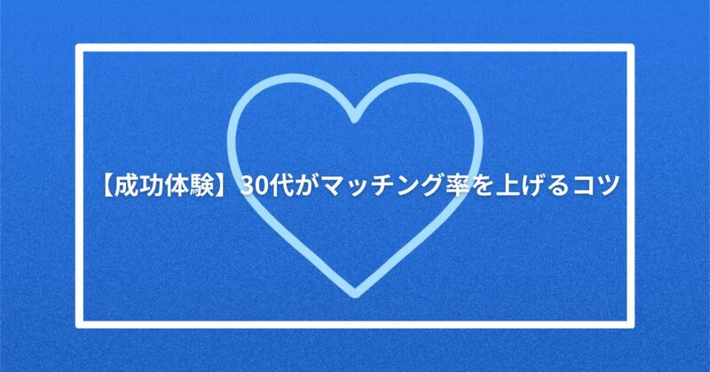 【成功体験】30代がマッチング率を上げるコツ