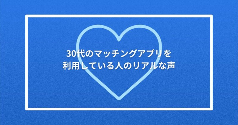 30代のマッチングアプリを利用している人のリアルな声