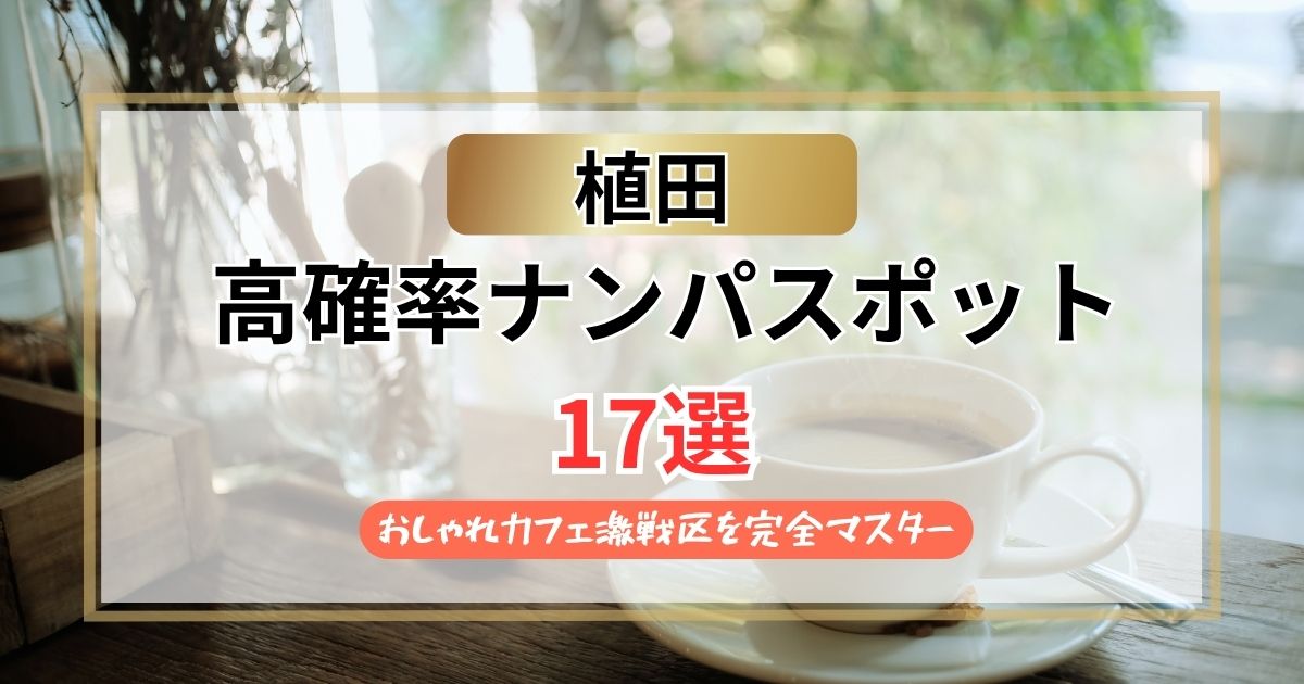 【2026年】植田のナンパスポット17選｜おしゃれカフェ激戦区を完全マスター