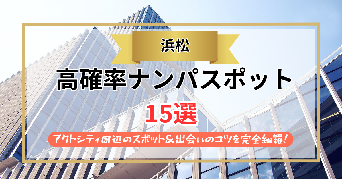 【2026年】浜松のナンパスポット15選｜アクトシティ周辺のスポット＆出会いのコツを完全網羅！